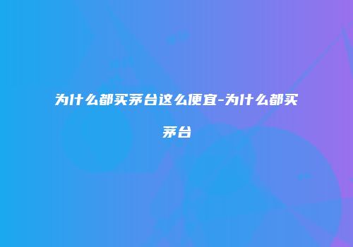 为什么都买茅台这么便宜-为什么都买茅台