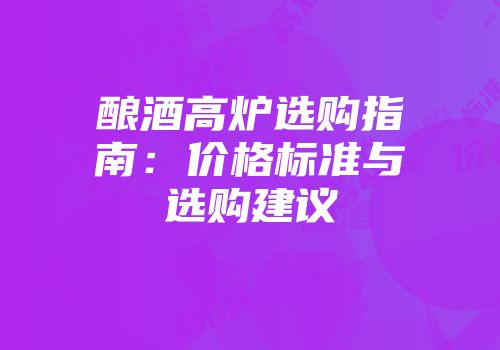 酿酒高炉选购指南：价格标准与选购建议