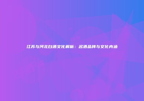 江苏与河北白酒文化解析：名酒品牌与文化内涵