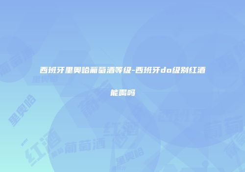 西班牙里奥哈葡萄酒等级-西班牙do级别红酒能喝吗