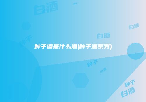 种子酒是什么酒(种子酒系列)