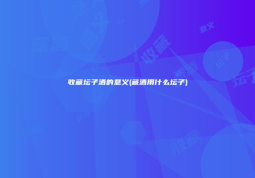收藏坛子酒的意义(藏酒用什么坛子)