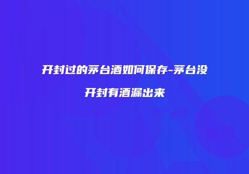 开封过的茅台酒如何保存-茅台没开封有酒漏出来