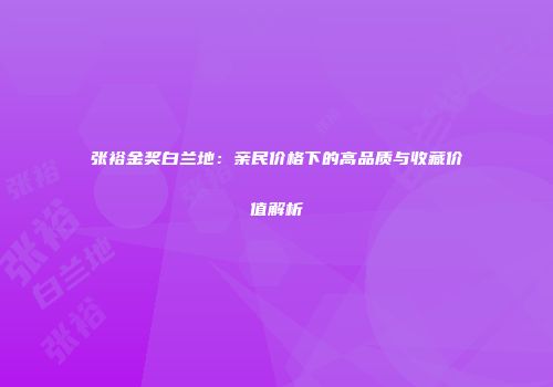 张裕金奖白兰地：亲民价格下的高品质与收藏价值解析