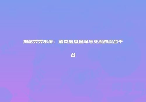 揭秘秀秀水坊：酒类信息查询与交流的综合平台