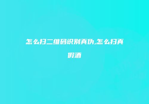 怎么扫二维码识别真伪,怎么扫真假酒