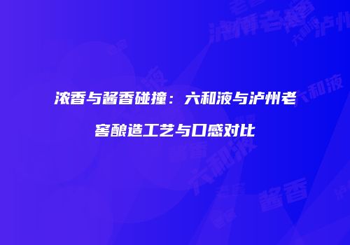 浓香与酱香碰撞：六和液与泸州老窖酿造工艺与口感对比