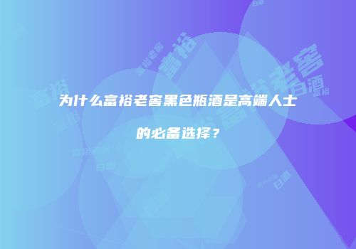 为什么富裕老窖黑色瓶酒是高端人士的必备选择？