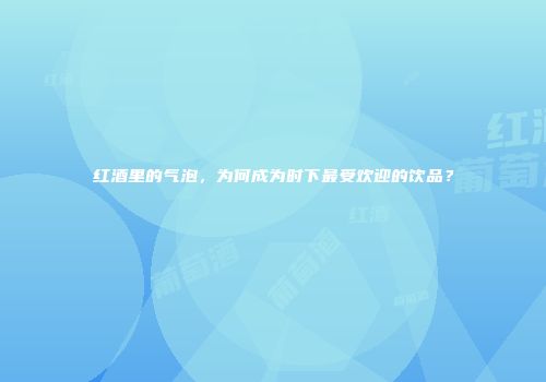 红酒里的气泡，为何成为时下最受欢迎的饮品？
