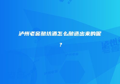 泸州老窖酿坊酒怎么酿造出来的呢？