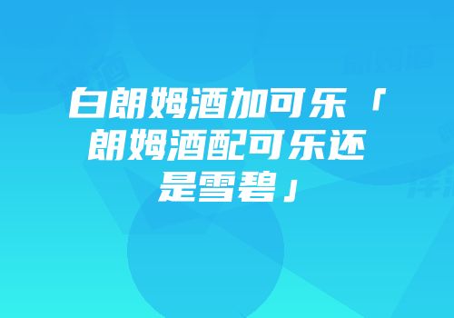 白朗姆酒加可乐「朗姆酒配可乐还是雪碧」