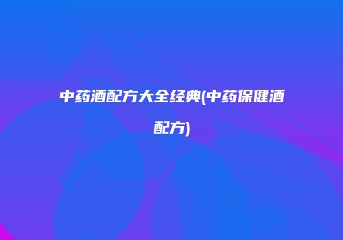中药酒配方大全经典(中药保健酒配方)