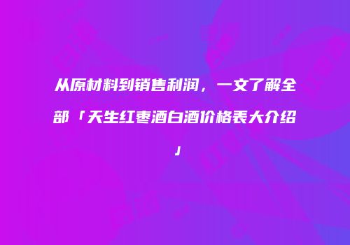 从原材料到销售利润，一文了解全部「天生红枣酒白酒价格表大介绍」