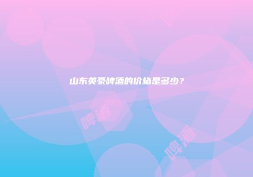 山东英豪啤酒的价格是多少？