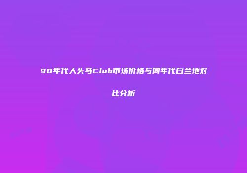 90年代人头马Club市场价格与同年代白兰地对比分析