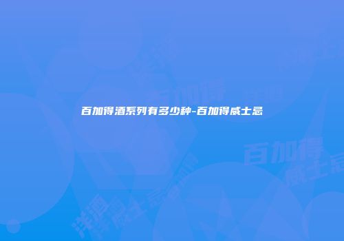 百加得酒系列有多少种-百加得威士忌