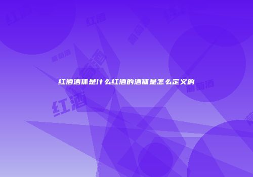 红酒酒体是什么红酒的酒体是怎么定义的