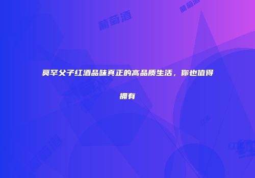 莫罕父子红酒品味真正的高品质生活，你也值得拥有