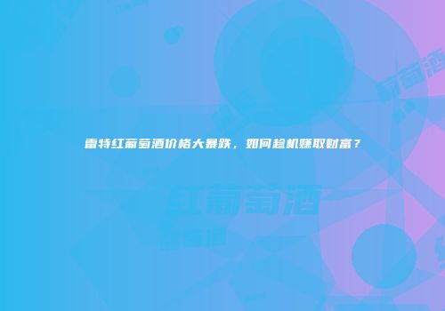 雷特红葡萄酒价格大暴跌，如何趁机赚取财富？