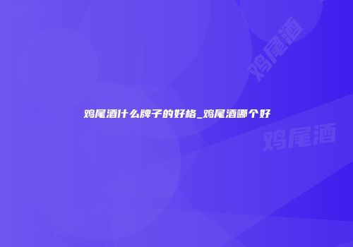 鸡尾酒什么牌子的好格_鸡尾酒哪个好
