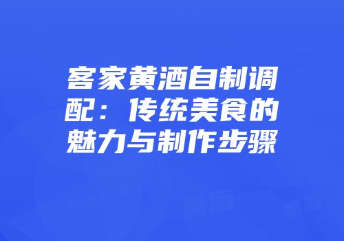 客家黄酒自制调配：传统美食的魅力与制作步骤