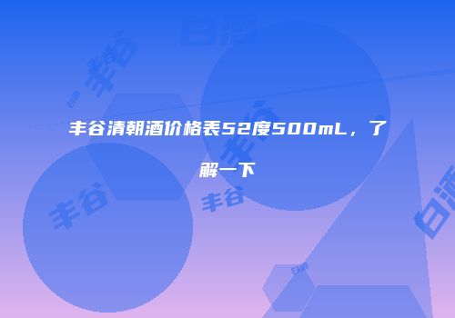 丰谷清朝酒价格表52度500mL，了解一下