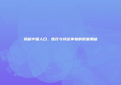 揭秘中国人口、姓氏与特定事物的数据奥秘