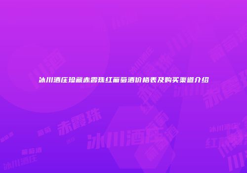 冰川酒庄珍藏赤霞珠红葡萄酒价格表及购买渠道介绍