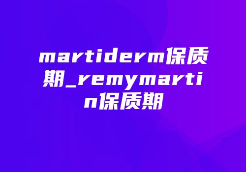 martiderm保质期_remymartin保质期