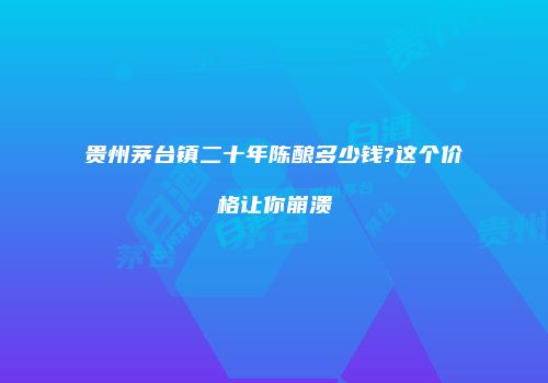贵州茅台镇二十年陈酿多少钱?这个价格让你崩溃