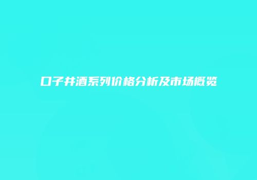 口子井酒系列价格分析及市场概览