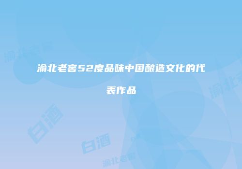 渝北老窖52度品味中国酿造文化的代表作品
