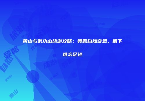 黄山与武功山旅游攻略：领略自然奇观，留下难忘足迹