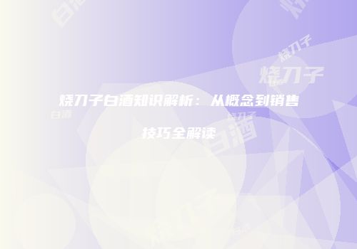 烧刀子白酒知识解析：从概念到销售技巧全解读