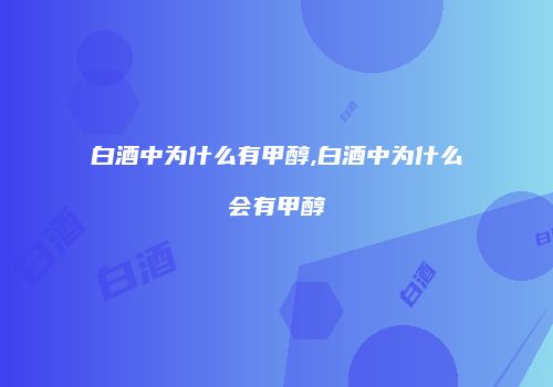 白酒中为什么有甲醇,白酒中为什么会有甲醇