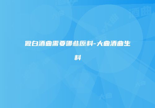 做白酒曲需要哪些原料-大曲酒曲生料