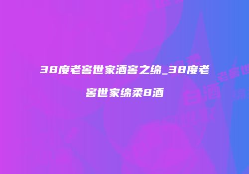 38度老窖世家酒窖之绵_38度老窖世家绵柔8酒