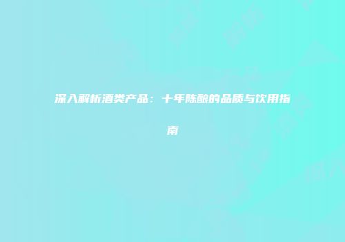 深入解析酒类产品：十年陈酿的品质与饮用指南