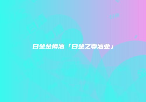 白金金樽酒「白金之尊酒业」