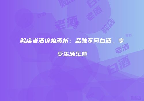 赊店老酒价格解析：品味不同白酒，享受生活乐趣