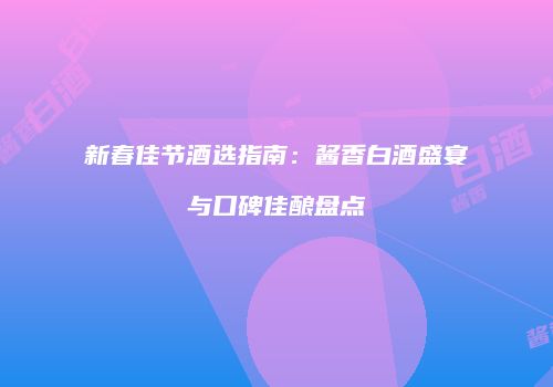新春佳节酒选指南：酱香白酒盛宴与口碑佳酿盘点