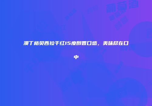 澳丁格贝西拉干红15度醇香口感，美味尽在口中