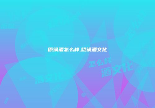 原锅酒怎么样,烧锅酒文化