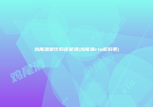 鸡尾酒是饮料还是酒(鸡尾酒rio配料表)