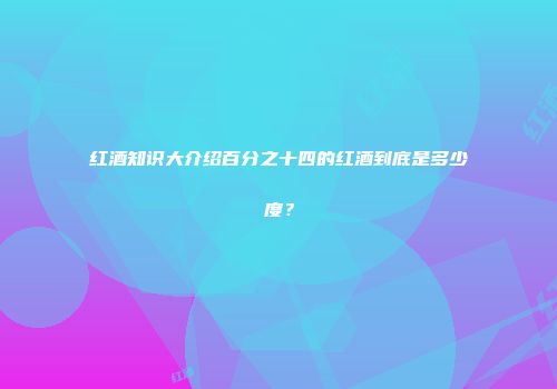 红酒知识大介绍百分之十四的红酒到底是多少度？