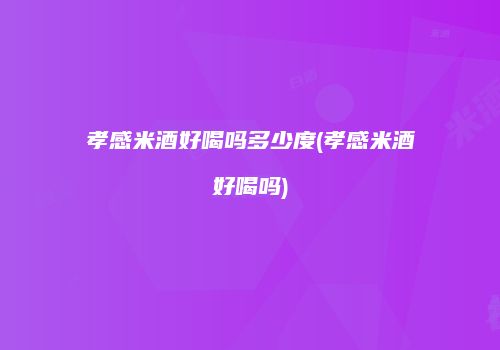 孝感米酒好喝吗多少度(孝感米酒好喝吗)