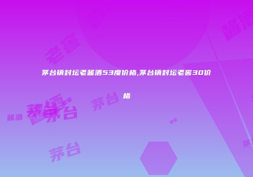 茅台镇封坛老酱酒53度价格,茅台镇封坛老窖30价格