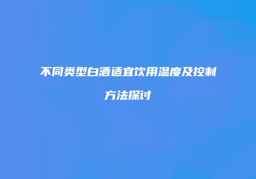 不同类型白酒适宜饮用温度及控制方法探讨