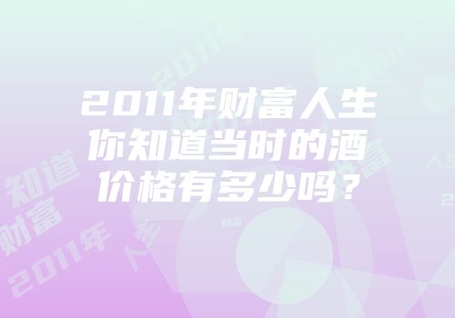 2011年财富人生你知道当时的酒价格有多少吗？