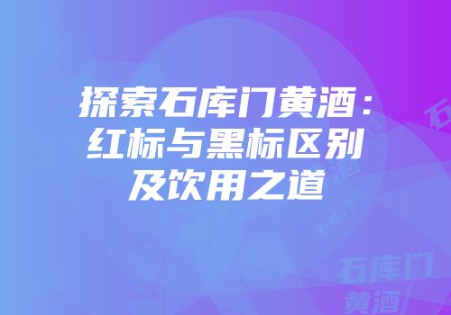 探索石库门黄酒：红标与黑标区别及饮用之道
